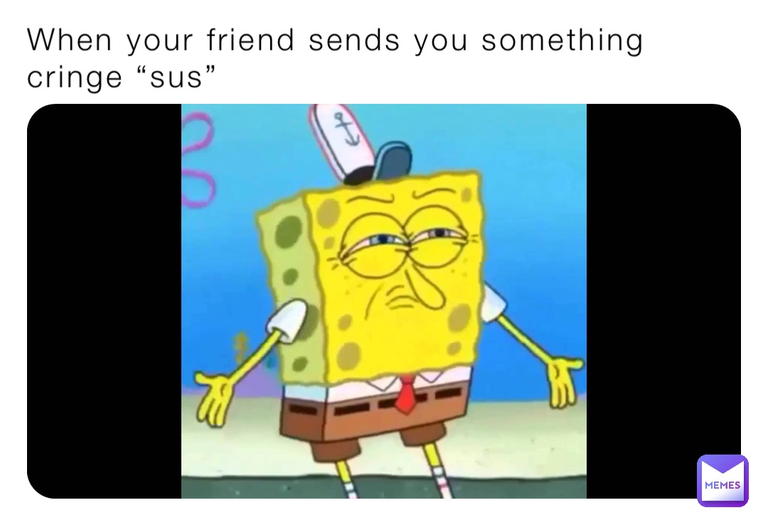 When your friend sends you something cringe “sus”