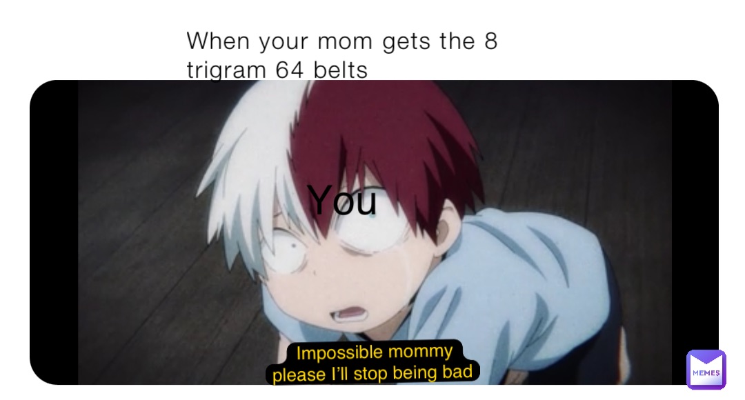 When your mom gets the 8 trigram 64 belts You Impossible mommy please I’ll stop being bad