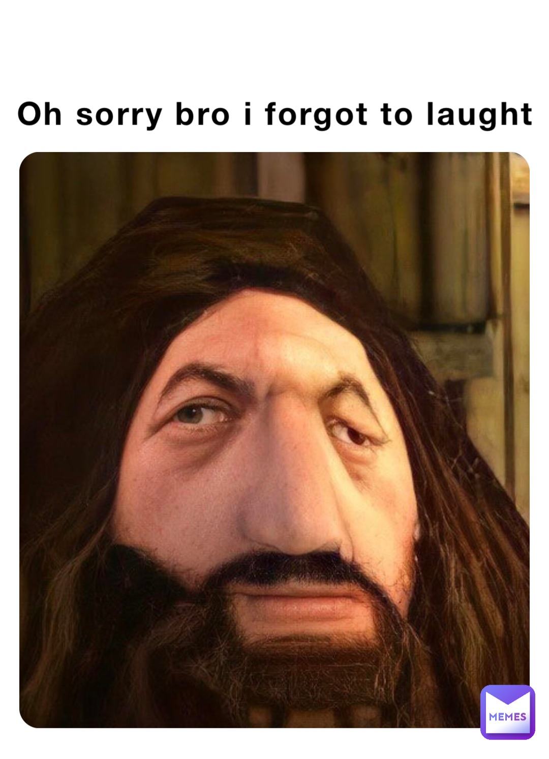 Oh sorry bro i forgot to laught