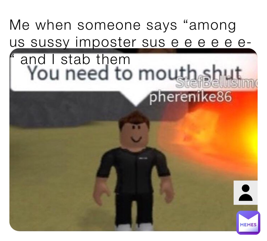 Me when someone says “among us sussy imposter sus e e e e e e-“ and I stab them