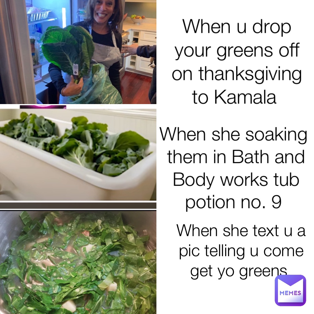 When u drop your greens off on thanksgiving to Kamala When she soaking them in Bath and Body works tub potion no. 9 When she text u a pic telling u come get yo greens