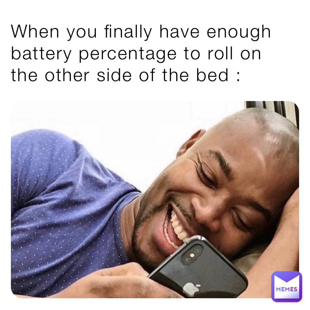 When you finally have enough battery percentage to roll on the other side of the bed :