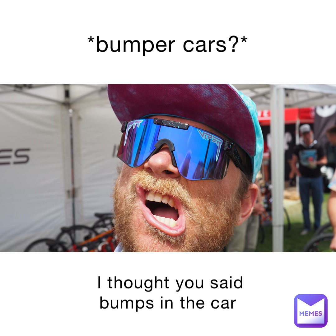 *Bumper cars?* I thought you said bumps in the car