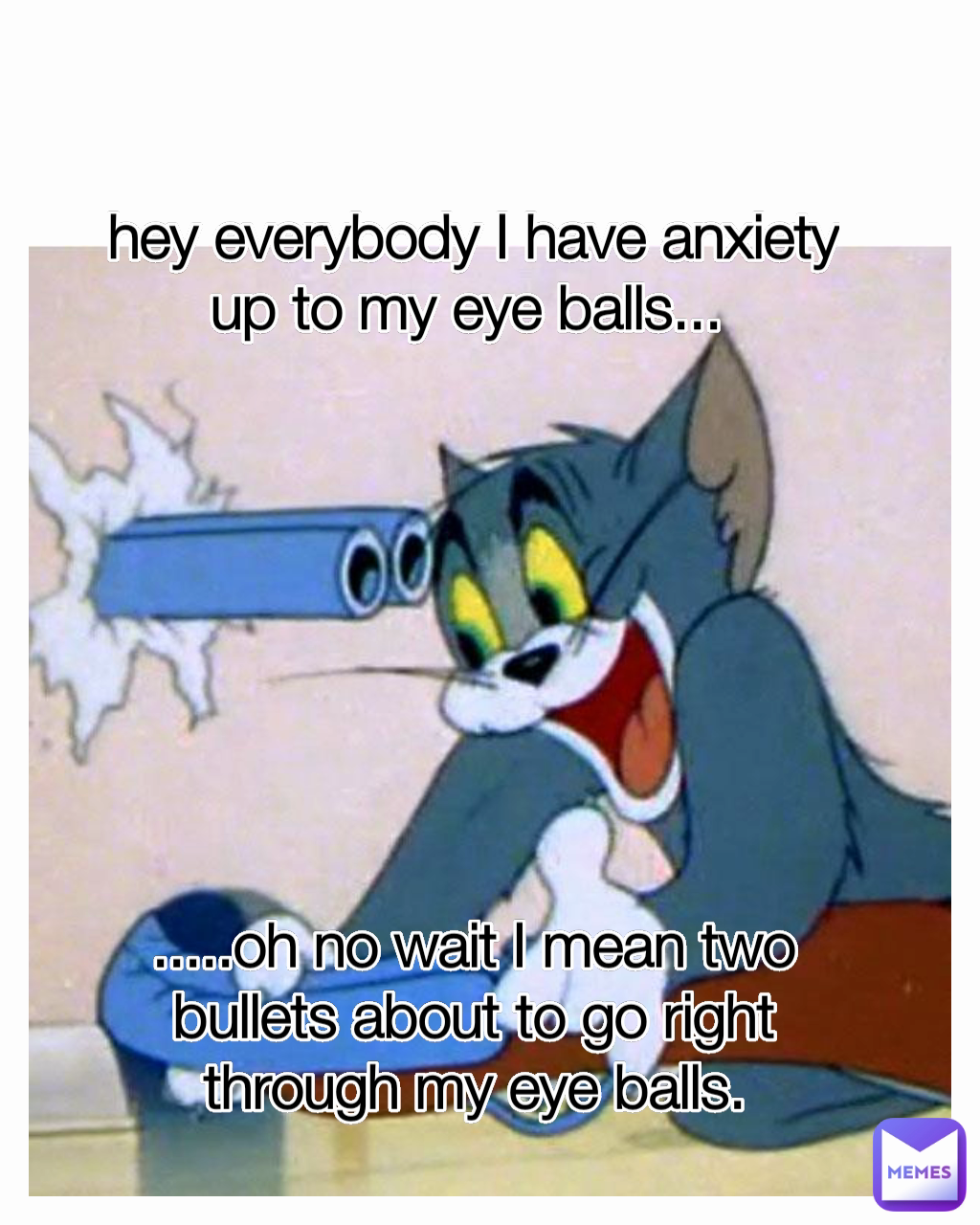 hey everybody I have anxiety up to my eye balls... 








.....oh no wait I mean two bullets about to go right through my eye balls.