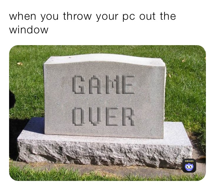 when you throw your pc out the window 