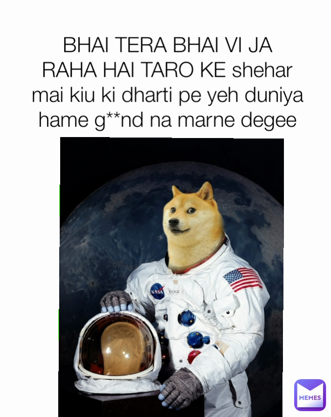 BHAI TERA BHAI VI JA
RAHA HAI TARO KE shehar mai kiu ki dharti pe yeh duniya hame g**nd na marne degee