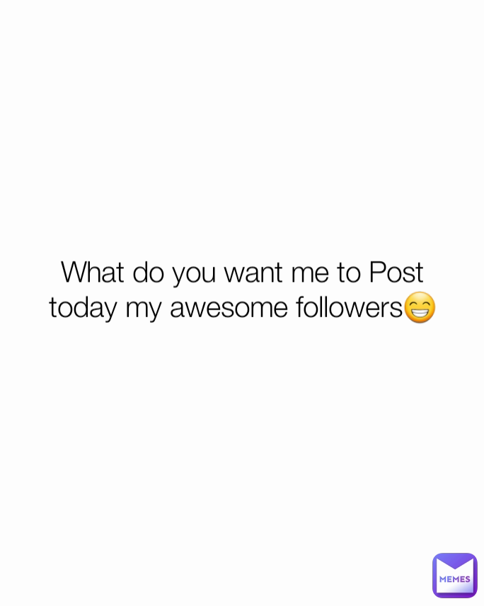 What do you want me to Post today my awesome followers😁