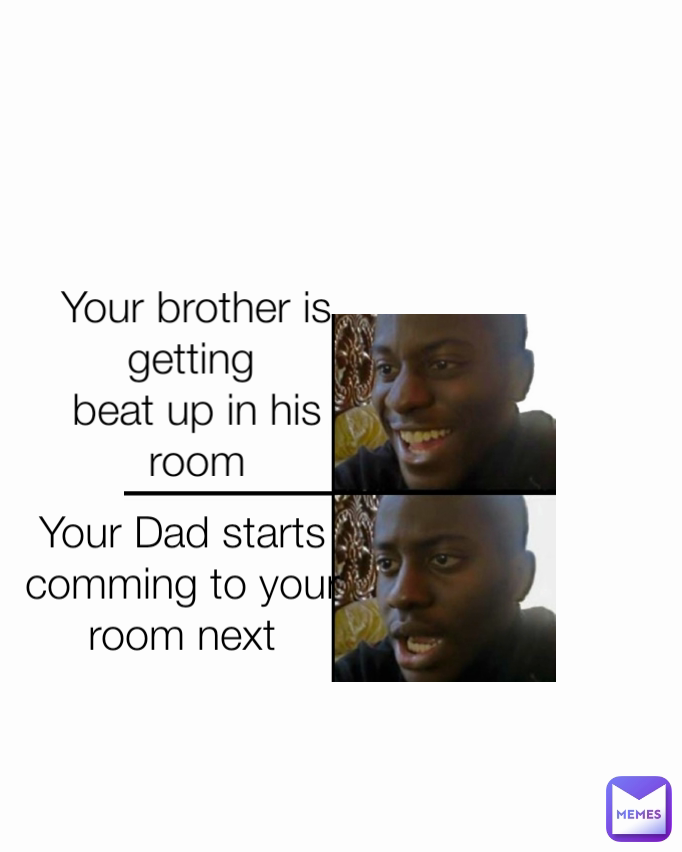 Your brother is getting 
beat up in his room Your Dad starts
comming to your
room next