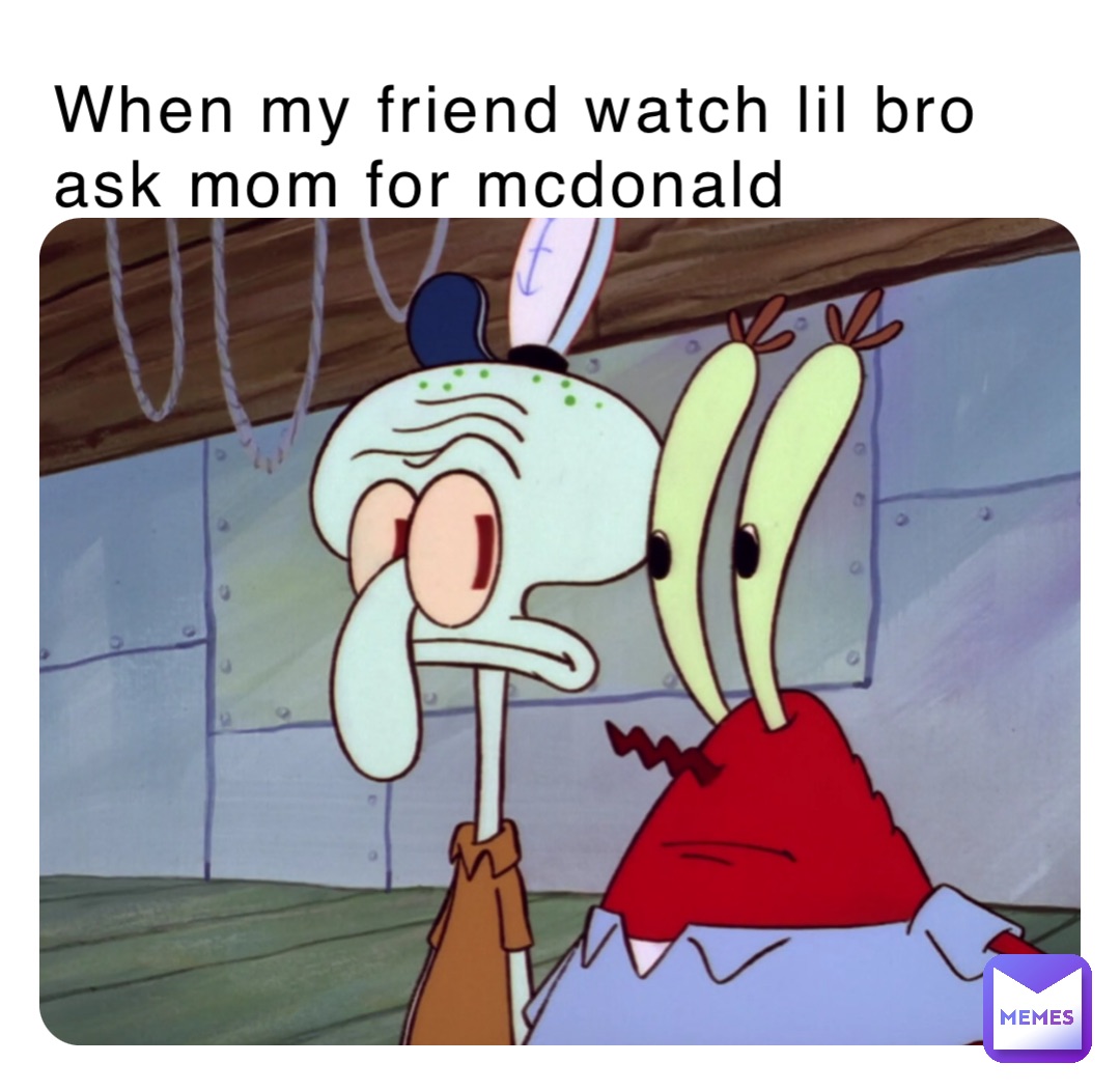 When my friend watch lil bro ask mom for mcdonald