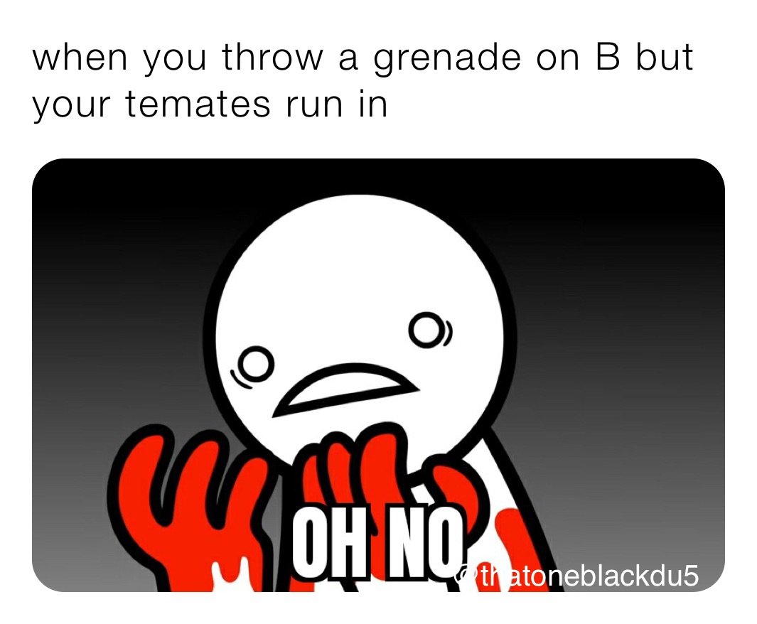 when you throw a grenade on B but your temates run in 