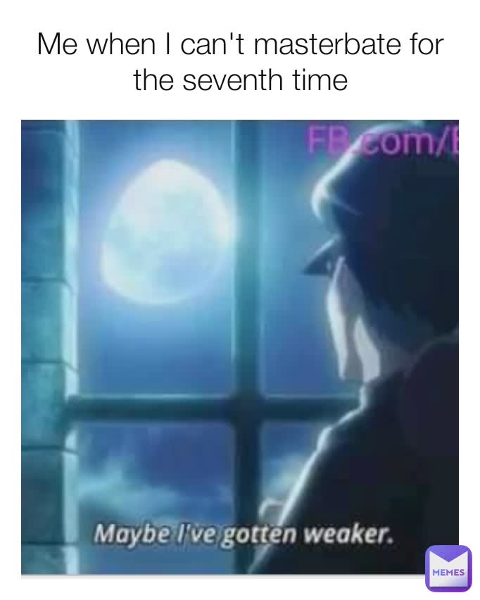 Me when I can't masterbate for the seventh time
