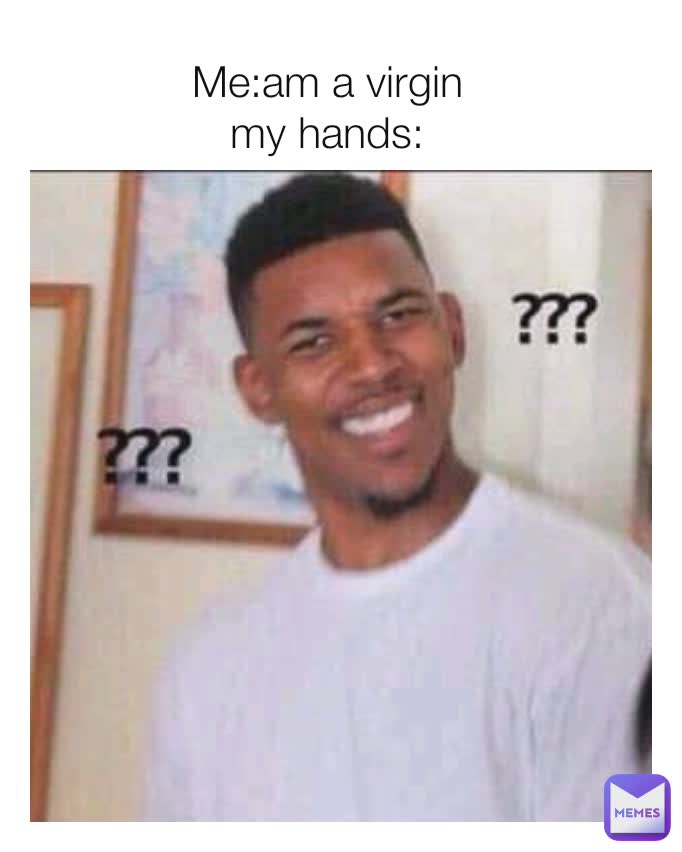 Me:am a virgin
my hands: