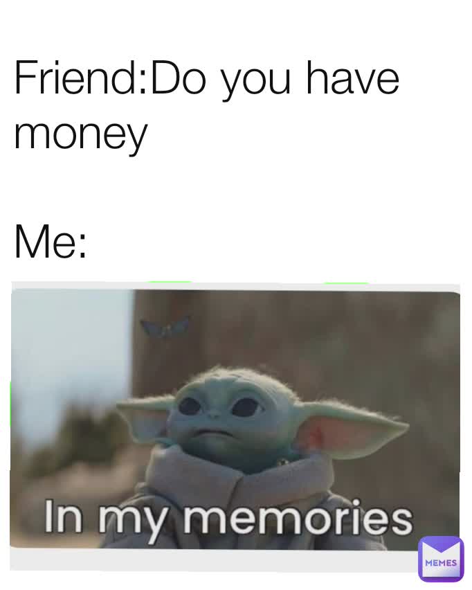 Friend:Do you have
money

Me: