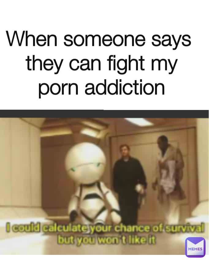 When someone says 
they can fight my
porn addiction