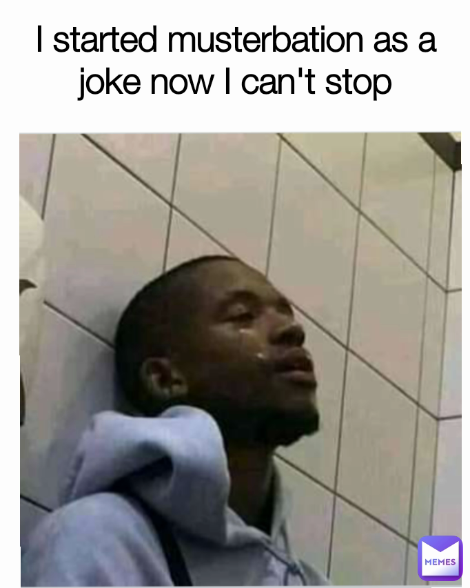 I started musterbation as a joke now I can't stop