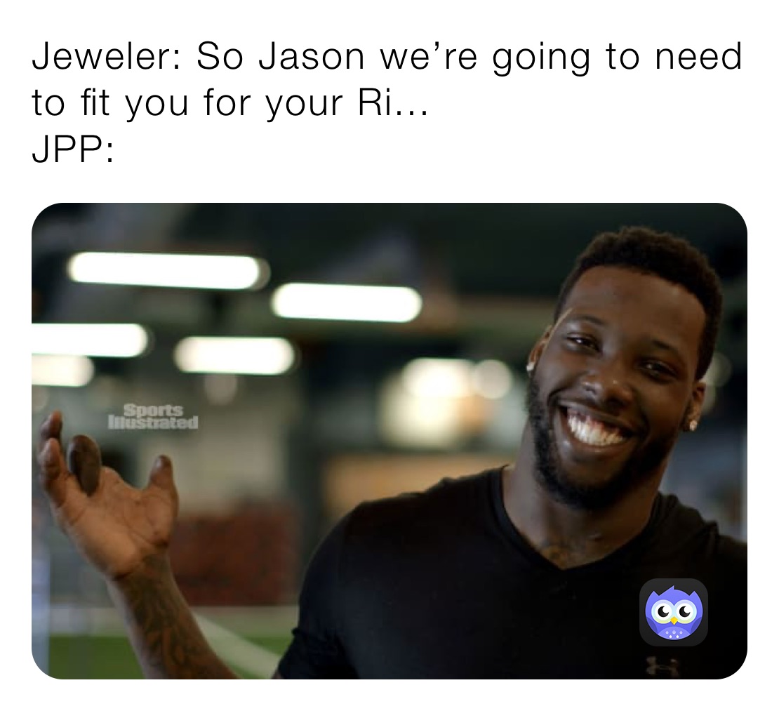 Jeweler: So Jason we’re going to need to fit you for your Ri...
JPP: