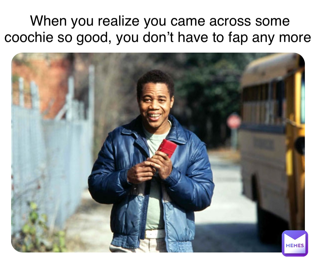 When you realize you came across some coochie so good, you don’t have to fap any more