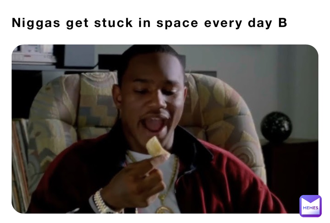 Niggas get stuck in space every day B