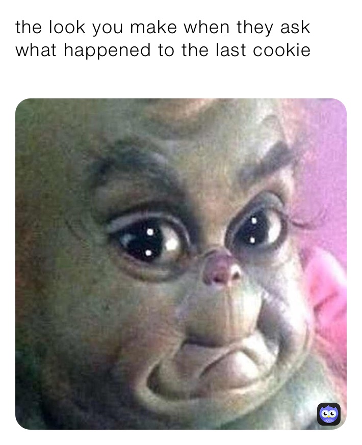 the look you make when they ask what happened to the last cookie
