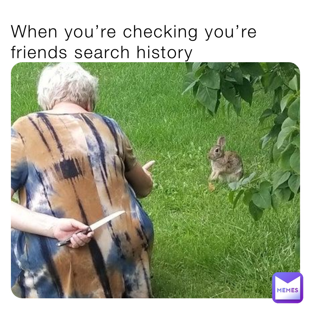 When you’re checking you’re friends search history