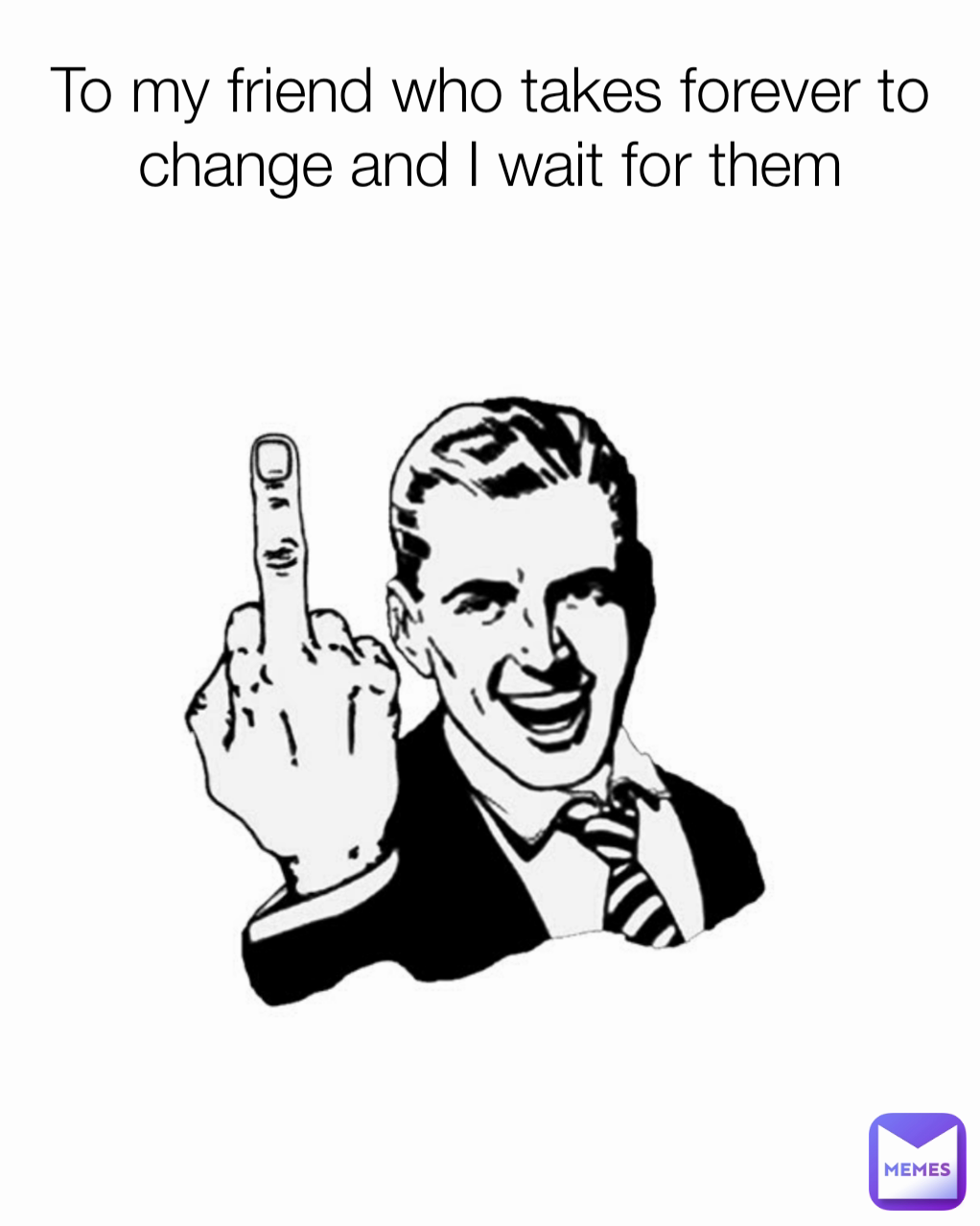 To my friend who takes forever to change and I wait for them