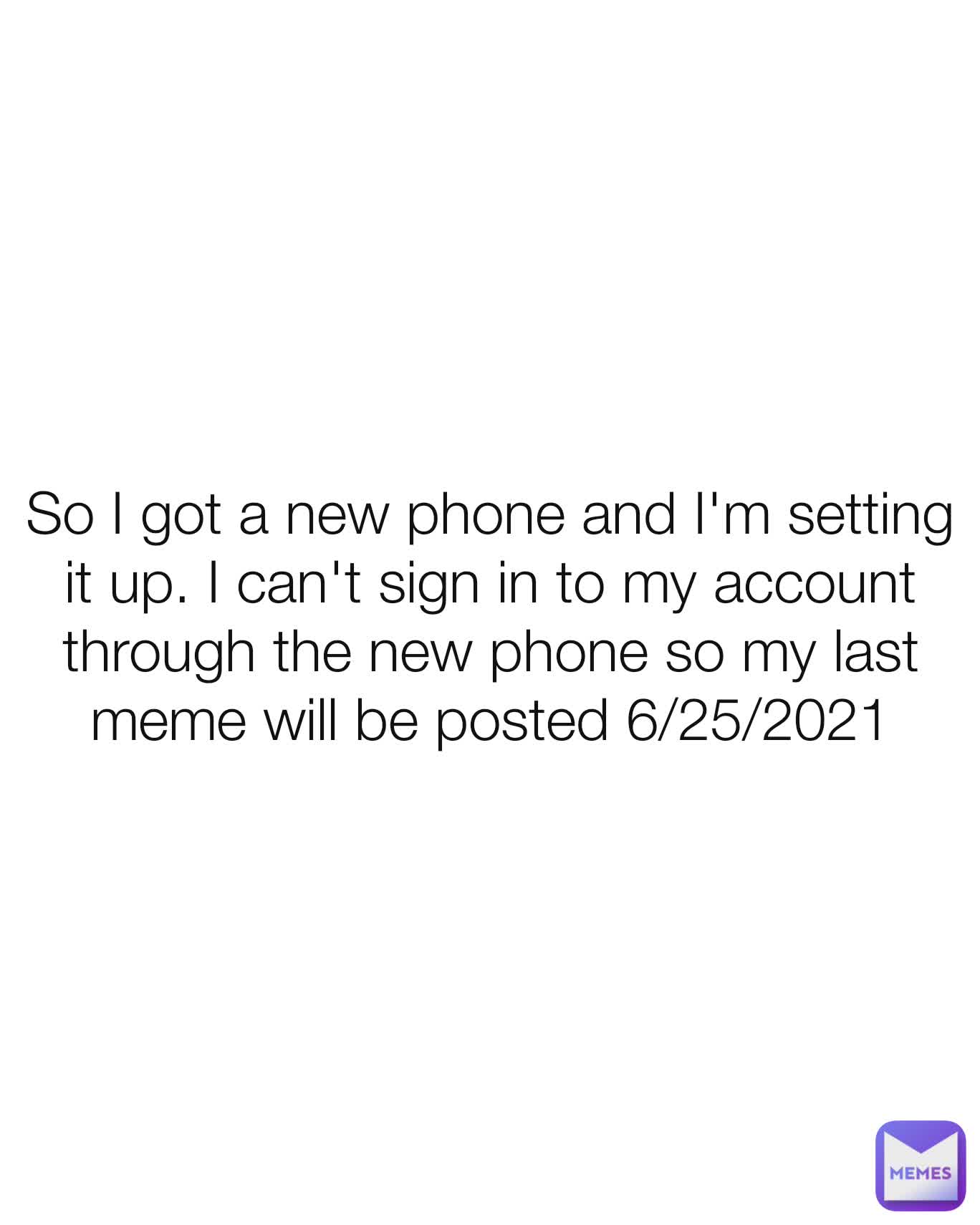 So I got a new phone and I'm setting it up. I can't sign in to my account through the new phone so my last meme will be posted 6/25/2021