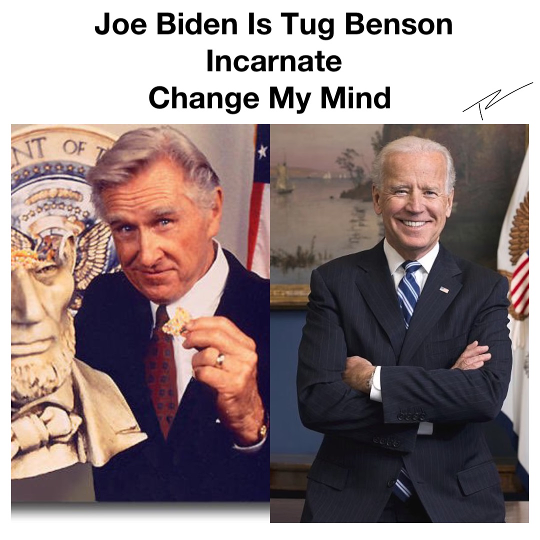 Joe Biden Is Tug Benson Incarnate 
Change My Mind