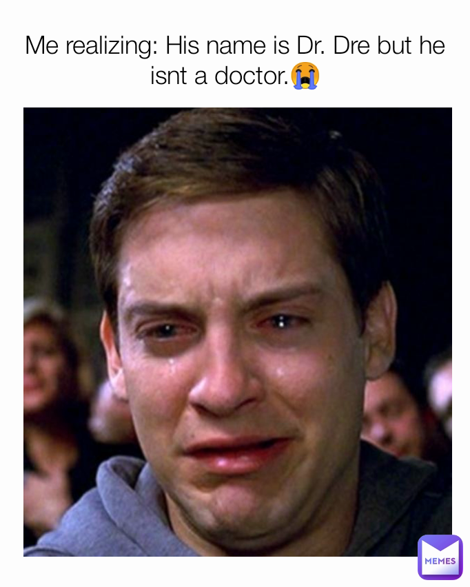 Me realizing: His name is Dr. Dre but he isnt a doctor.😭