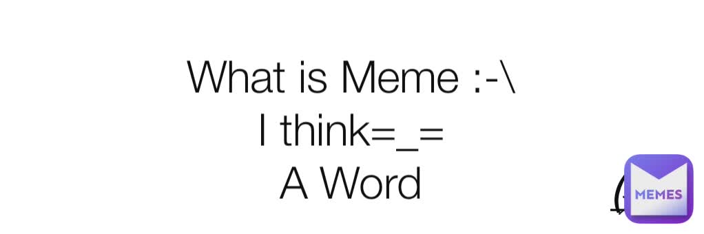 What is Meme :-\
I think=_=
A Word (*_*)