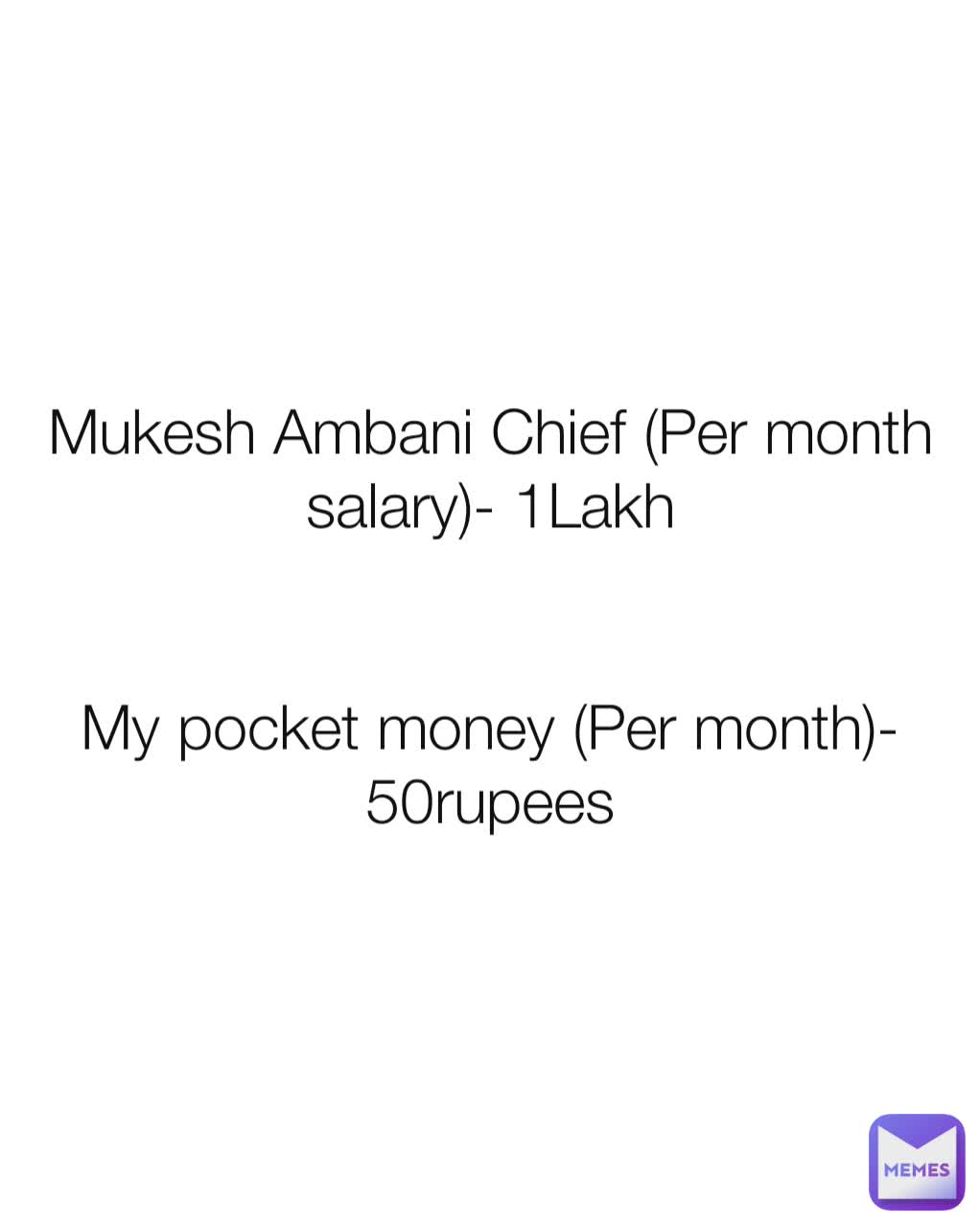 Mukesh Ambani Chief (Per month salary)- 1Lakh


My pocket money (Per month)- 50rupees
