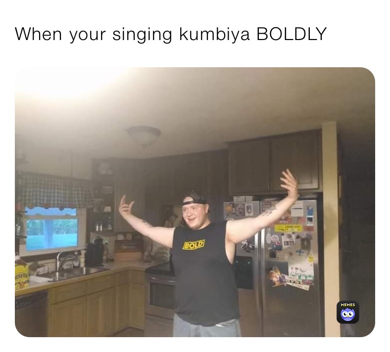 When your singing kumbiya BOLDLY