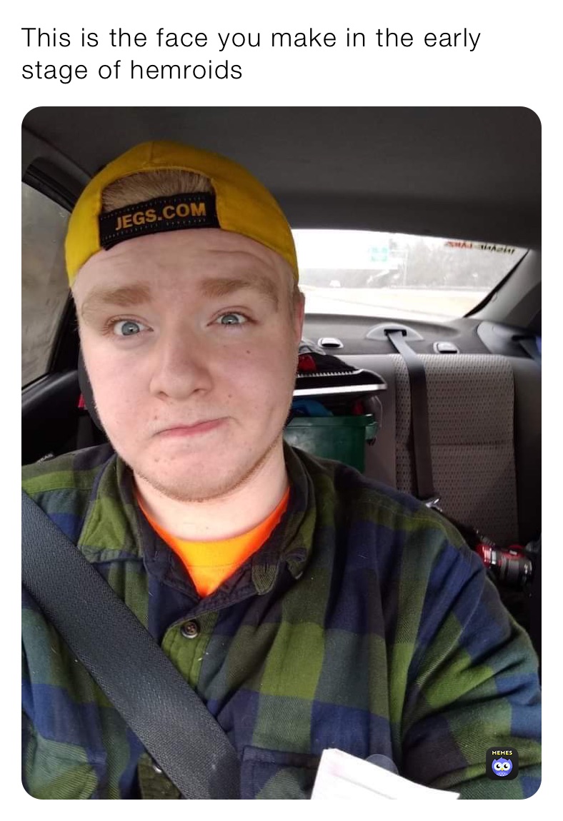 This is the face you make in the early stage of hemroids
