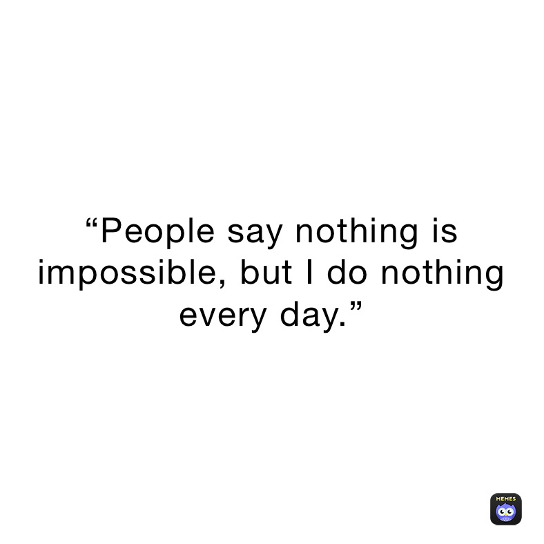 “People say nothing is impossible, but I do nothing every day