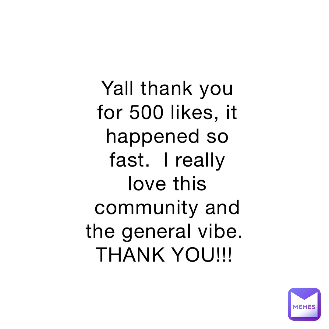 Yall thank you for 500 likes, it happened so fast.  I really love this community and the general vibe. THANK YOU!!!