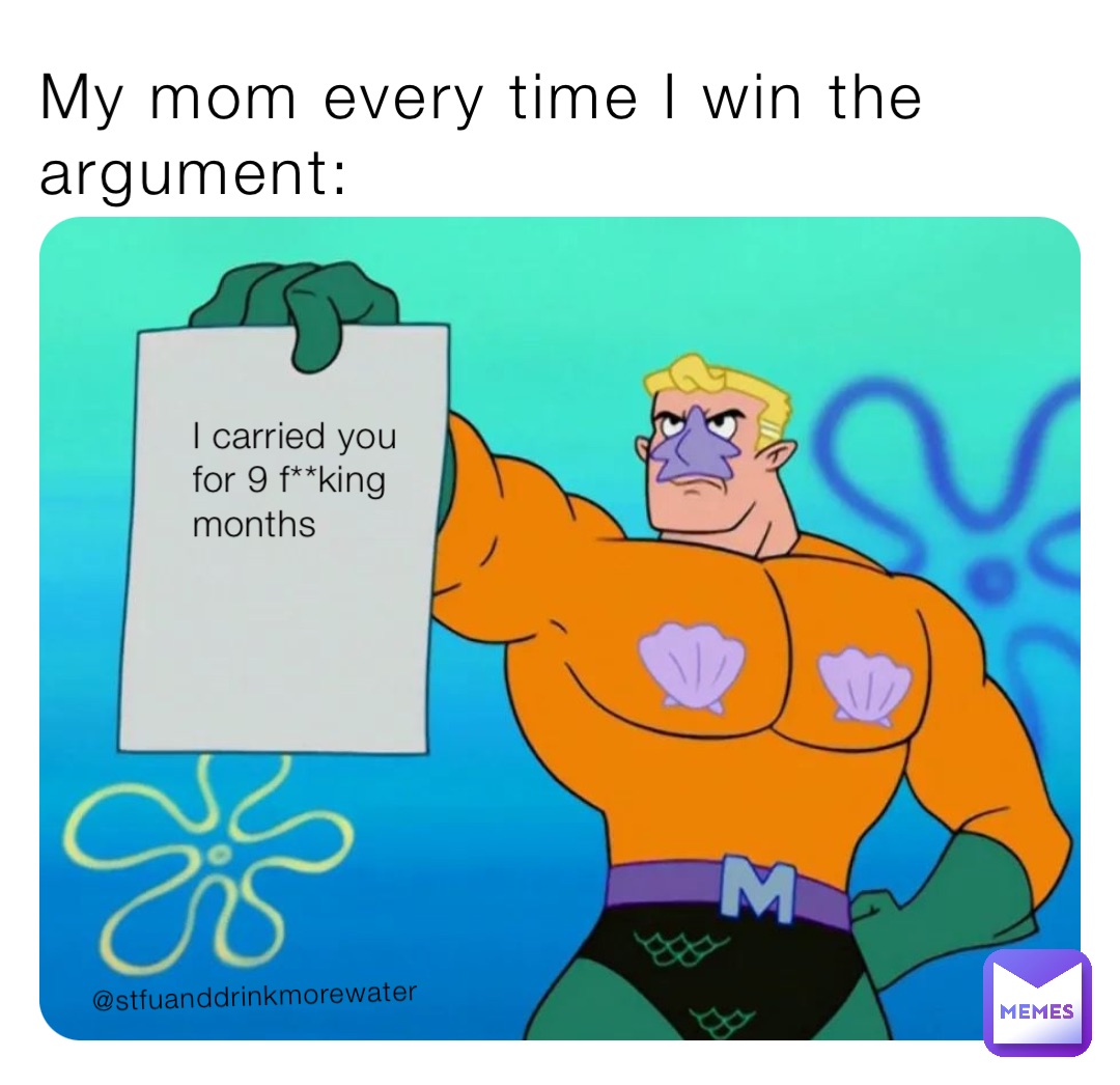 My mom every time I win the argument: I carried you for 9 f**king months @stfuanddrinkmorewater