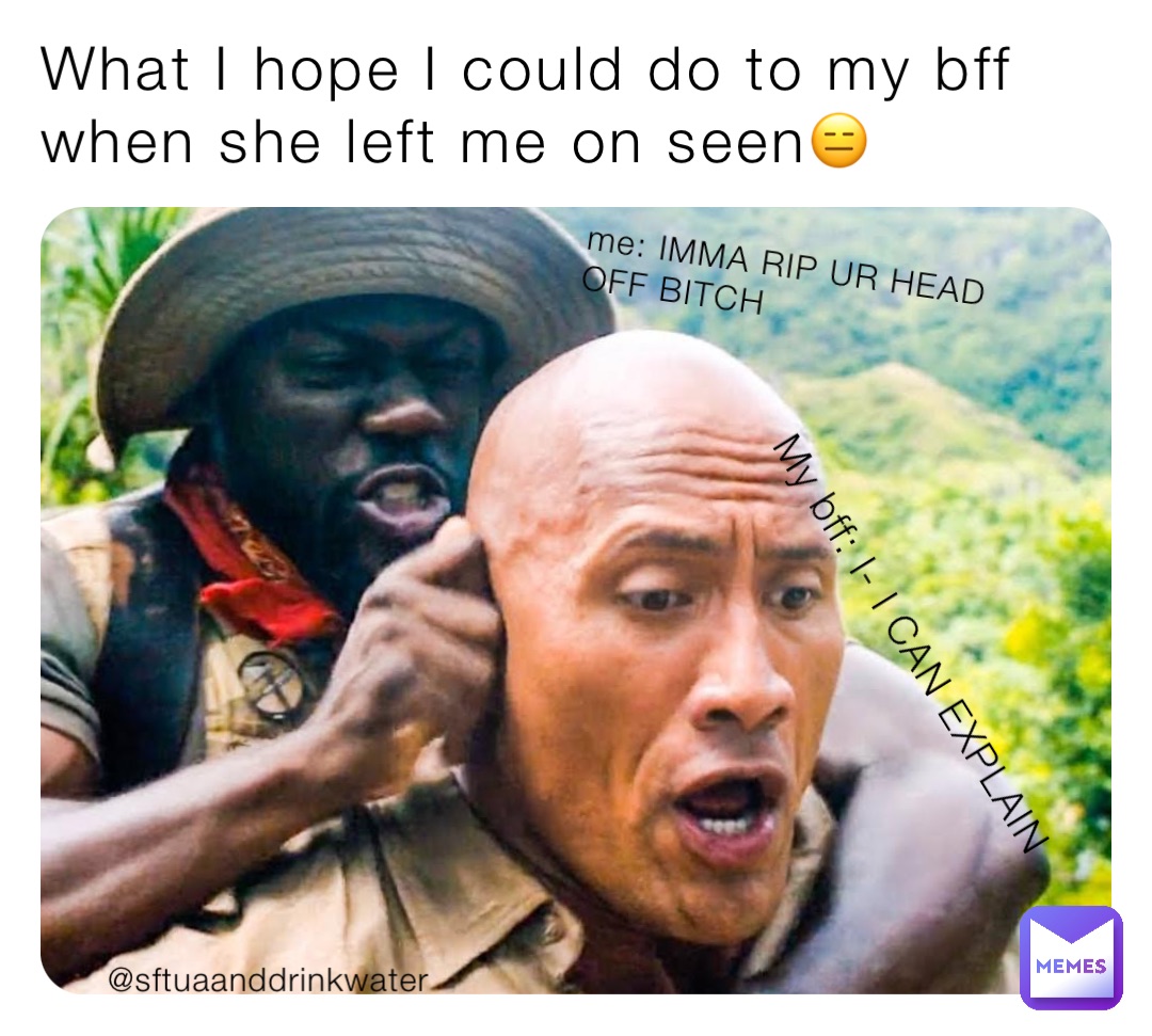 What I hope I could do to my bff when she left me on seen😑 me: IMMA RIP UR HEAD OFF BITCH My bff: I- I CAN EXPLAIN @sftuaanddrinkwater