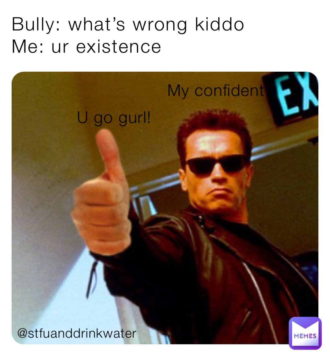 Bully: what’s wrong kiddo 
Me: ur existence My confident U go gurl! @stfuanddrinkwater
