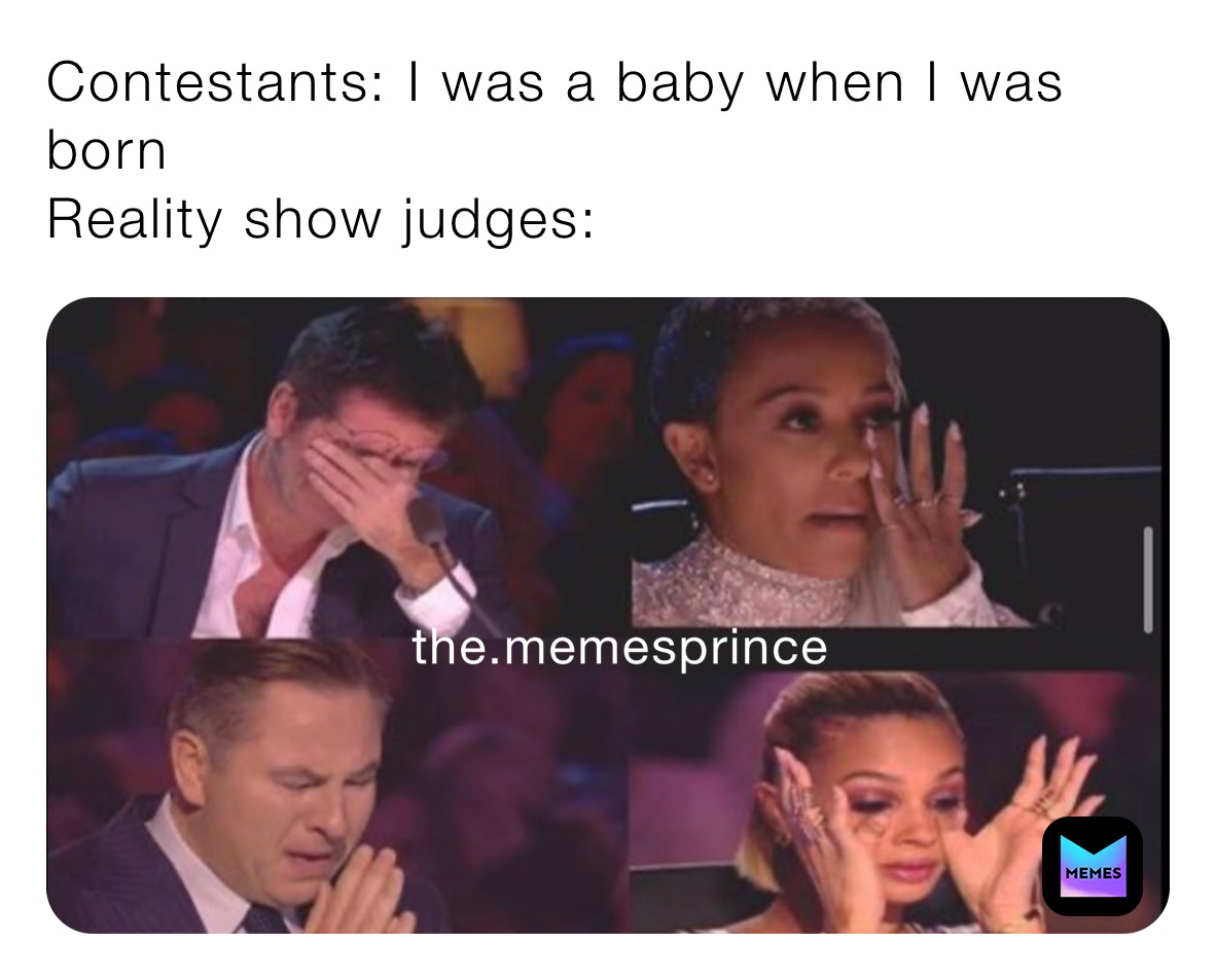 Contestants: I was a baby when I was born 
Reality show judges: