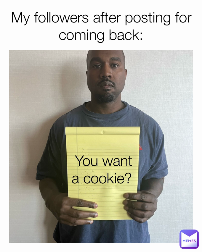 My followers after posting for coming back: You want a cookie? 