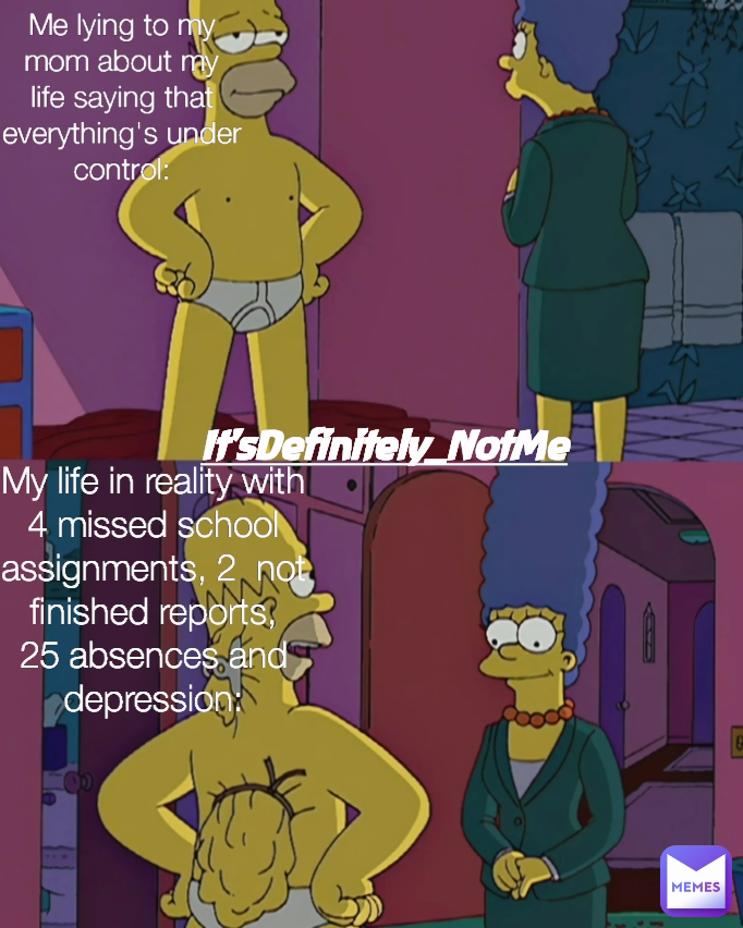 My life in reality with 4 missed school assignments, 2  not finished reports, 25 absences and depression: Me lying to my mom about my life saying that everything's under control: It'sDefinitely_NotMe