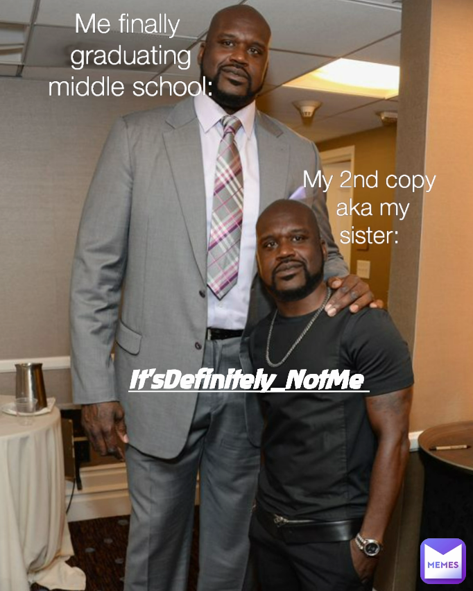 It'sDefinitely_NotMe  Me finally 
graduating middle school: My 2nd copy
 aka my sister: