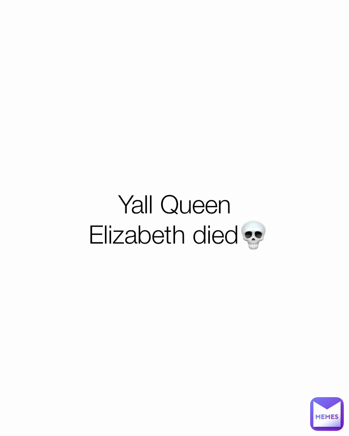 Yall Queen
 Elizabeth died💀