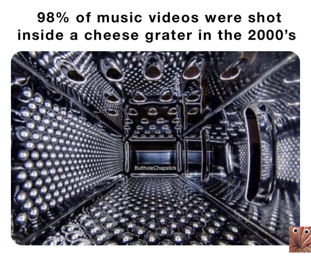 98% of music videos were shot inside a cheese grater in the 2000’s