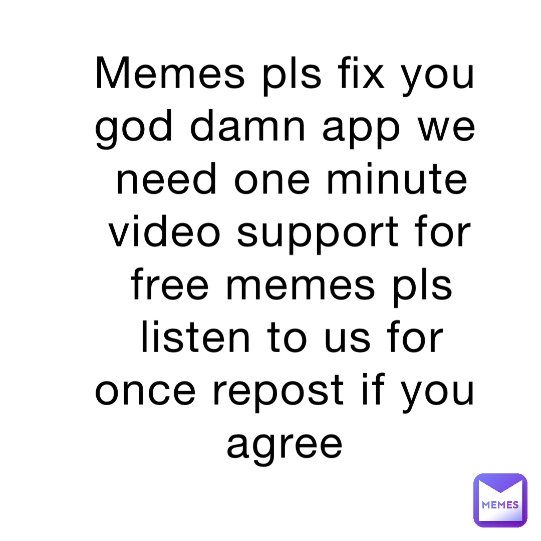 Memes pls fix you god damn app we need one minute video support for free memes pls listen to us for once repost if you agree