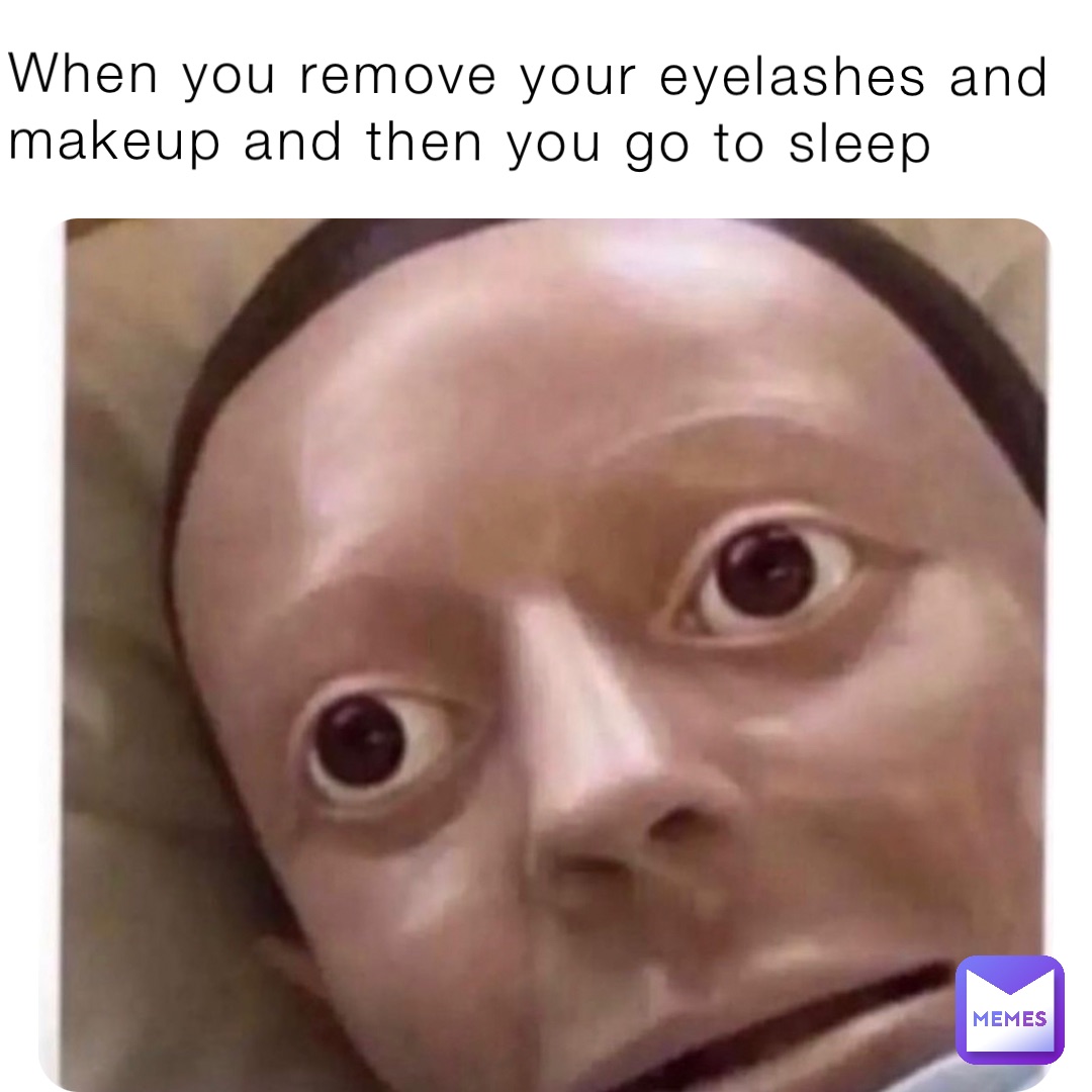 When you remove your eyelashes and makeup and then you go to sleep