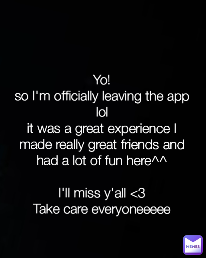 Type Text Yo!
so I'm officially leaving the app lol
it was a great experience I made really great friends and had a lot of fun here^^

I'll miss y'all <3
Take care everyoneeeee