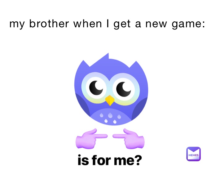 my brother when I get a new game: