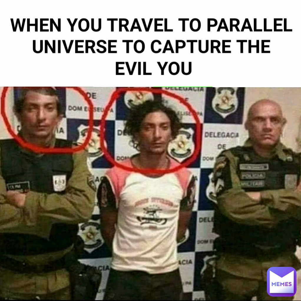 WHEN YOU TRAVEL TO PARALLEL UNIVERSE TO CAPTURE THE
 EVIL YOU