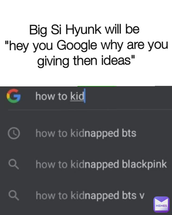 Big Si Hyunk will be 
"hey you Google why are you giving then ideas"