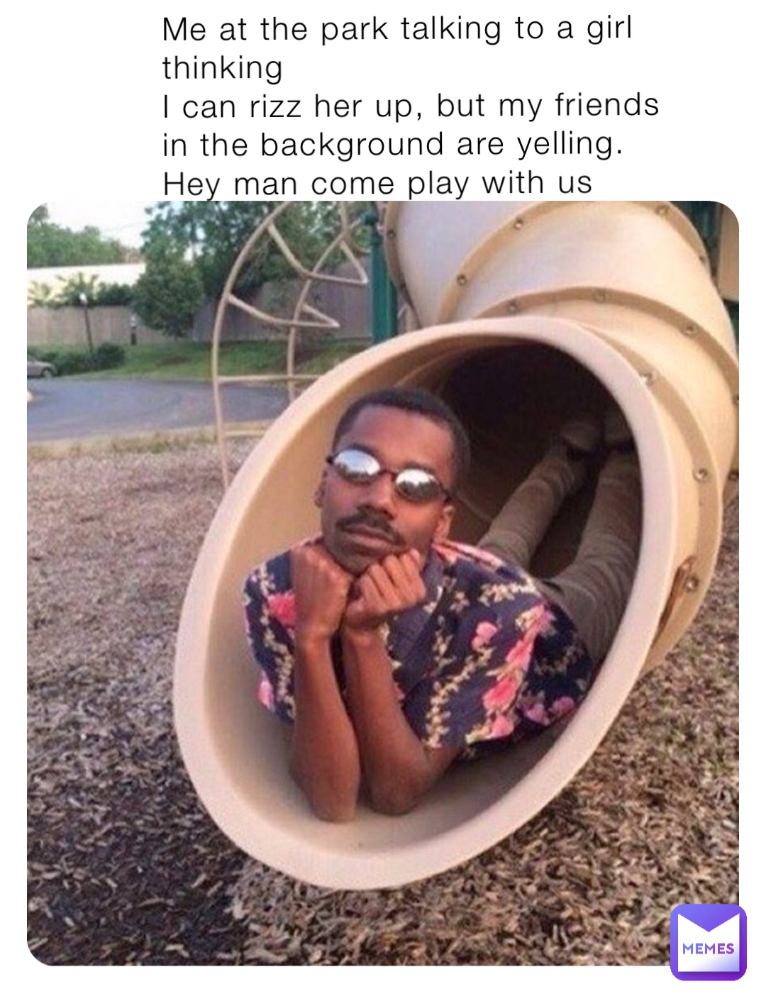 Me at the park talking to a girl thinking 
I can rizz her up, but my friends 
in the background are yelling. 
Hey man come play with us
